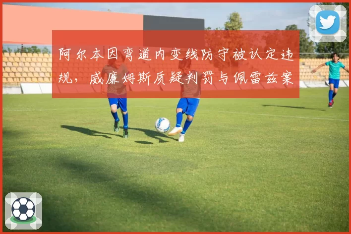 阿尔本因弯道内变线防守被认定违规，威廉姆斯质疑判罚与佩雷兹案例迥异