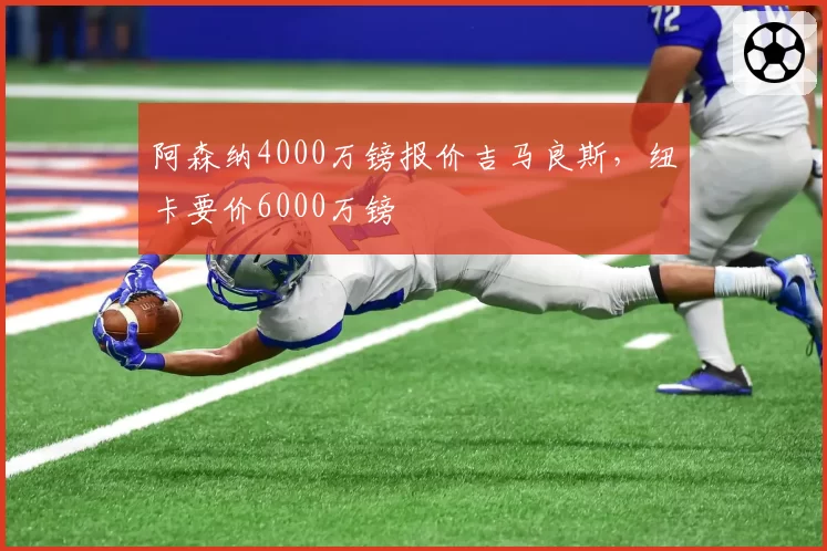 阿森纳4000万镑报价吉马良斯,纽卡要价6000万镑