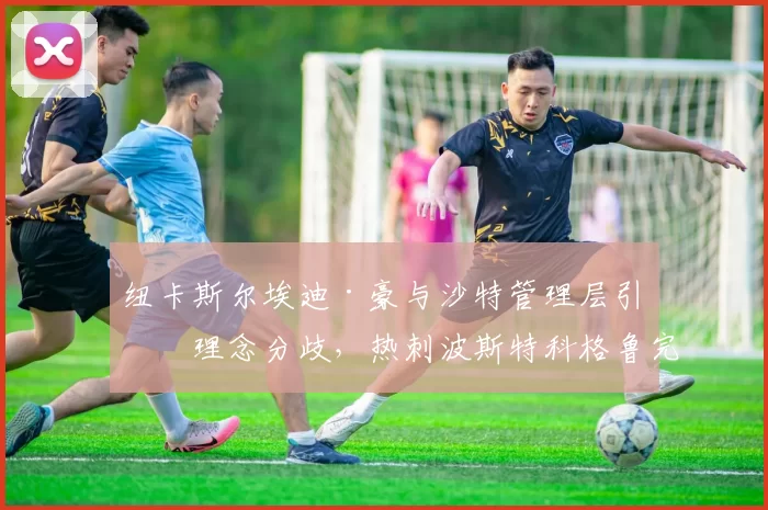纽卡斯尔埃迪·豪与沙特管理层引援理念分歧，热刺波斯特科格鲁完全授权模式更高效