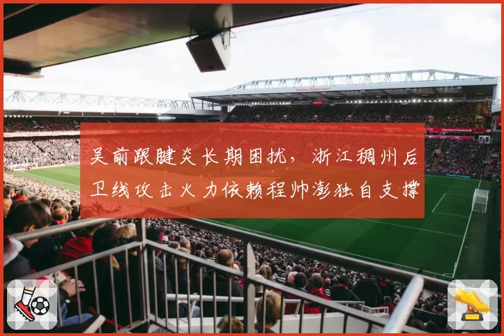 吴前跟腱炎长期困扰，浙江稠州后卫线攻击火力依赖程帅澎独自支撑？