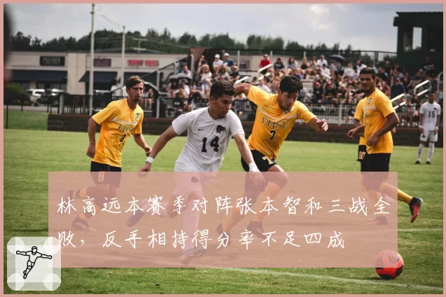 林高远本赛季对阵张本智和三战全败，反手相持得分率不足四成