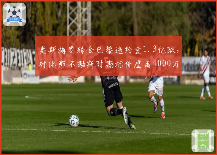 奥斯梅恩转会巴黎违约金1.3亿欧，对比那不勒斯时期标价虚高4000万欧