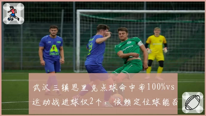 武汉三镇恩里克点球命中率100%vs运动战进球仅2个，依赖定位球能否持续？