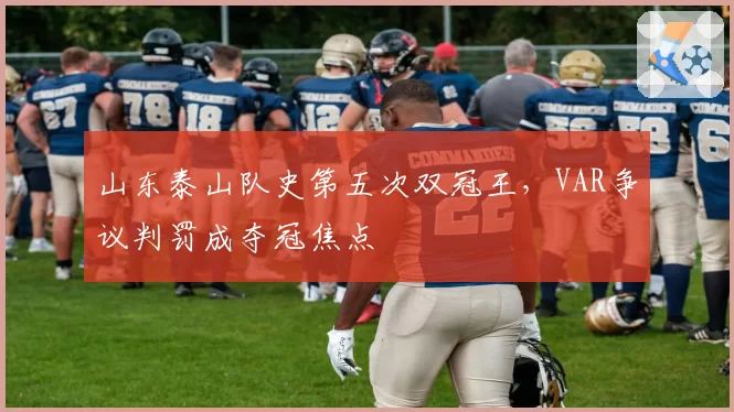 山东泰山队史第五次双冠王，VAR争议判罚成夺冠焦点